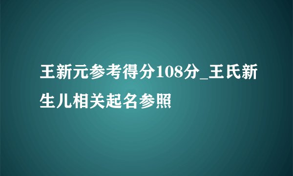 王新元参考得分108分_王氏新生儿相关起名参照