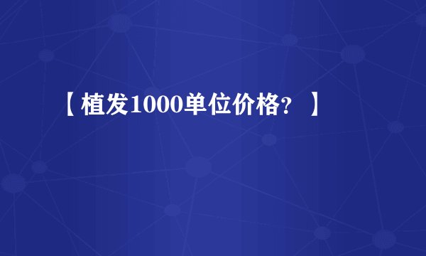 【植发1000单位价格？】