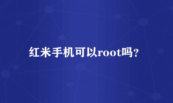 红米手机可以root吗？