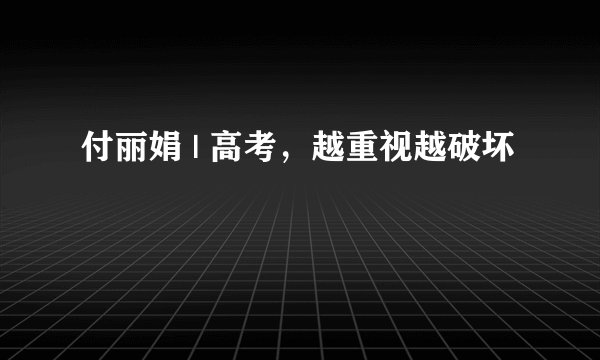 付丽娟 | 高考，越重视越破坏