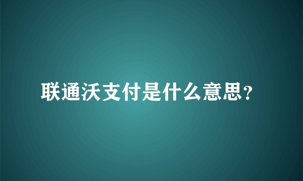 联通沃支付是什么意思？