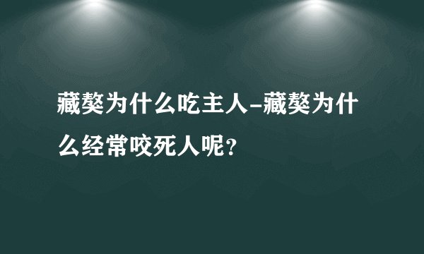 藏獒为什么吃主人-藏獒为什么经常咬死人呢?