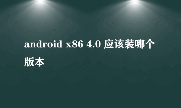android x86 4.0 应该装哪个版本