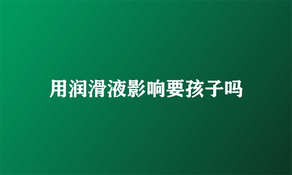 用润滑液影响要孩子吗