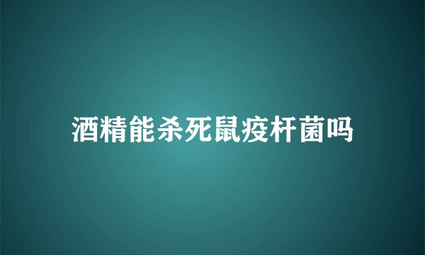 酒精能杀死鼠疫杆菌吗