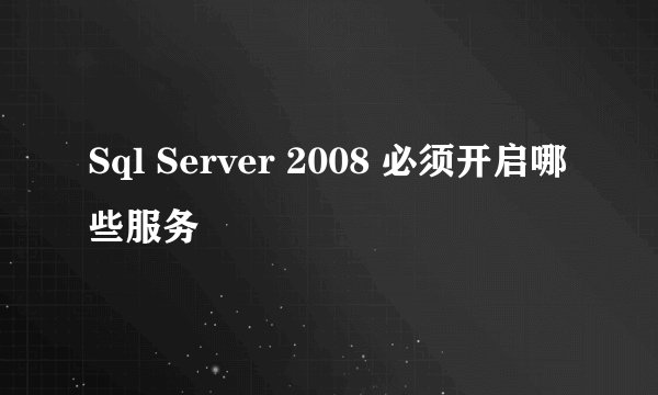 Sql Server 2008 必须开启哪些服务