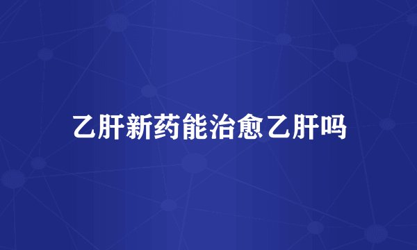 乙肝新药能治愈乙肝吗