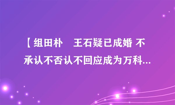 【组田朴珺王石疑已成婚 不承认不否认不回应成为万科老板娘传闻