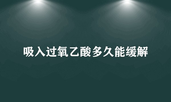 吸入过氧乙酸多久能缓解