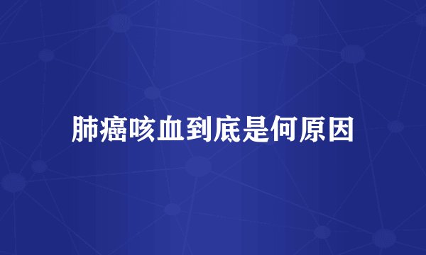 肺癌咳血到底是何原因