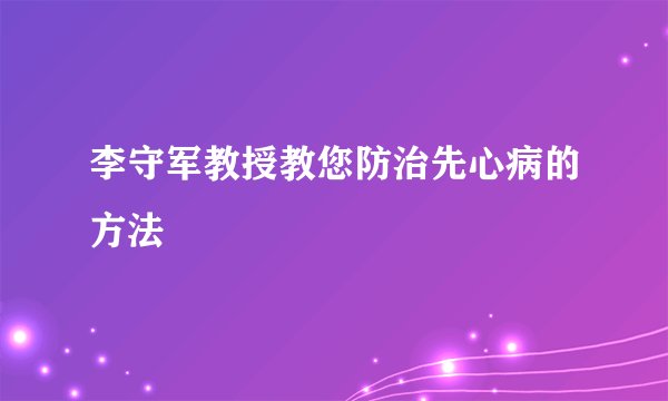 李守军教授教您防治先心病的方法