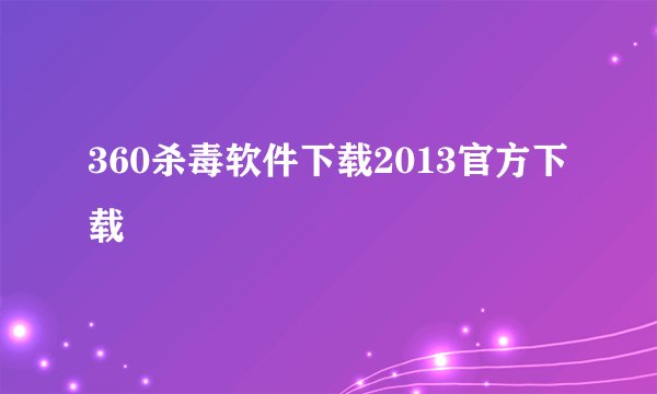 360杀毒软件下载2013官方下载