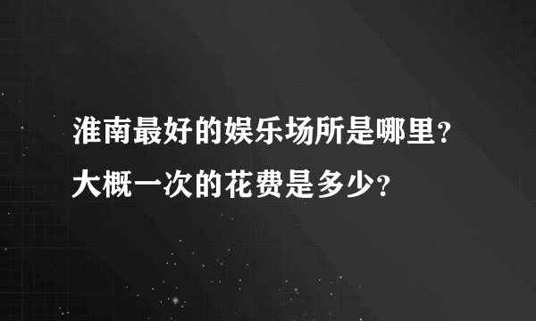 淮南最好的娱乐场所是哪里？大概一次的花费是多少？