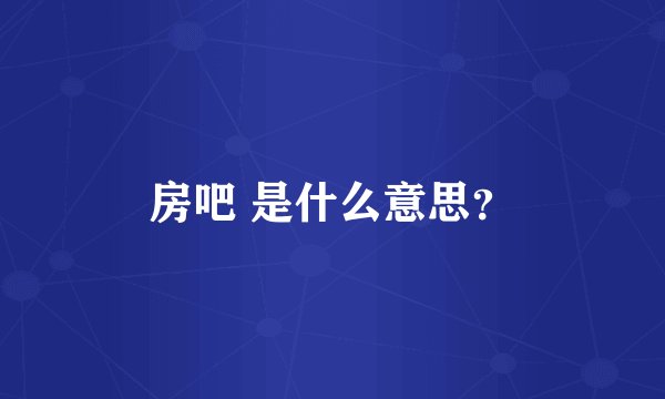 房吧 是什么意思？