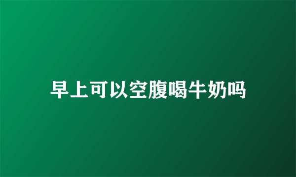 早上可以空腹喝牛奶吗