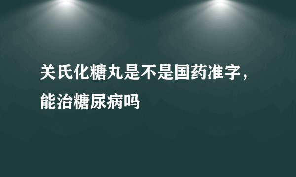 关氏化糖丸是不是国药准字，能治糖尿病吗