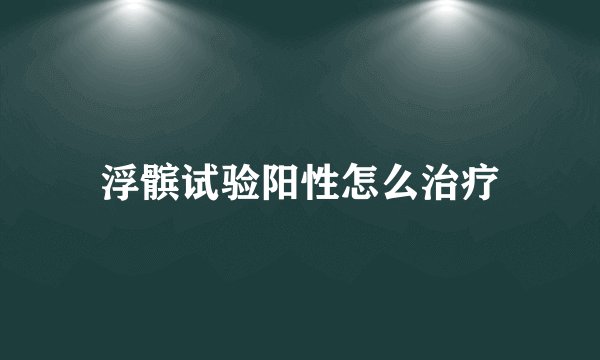 浮髌试验阳性怎么治疗