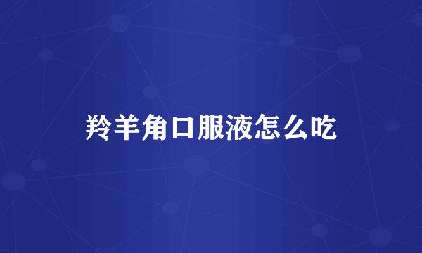 羚羊角口服液怎么吃