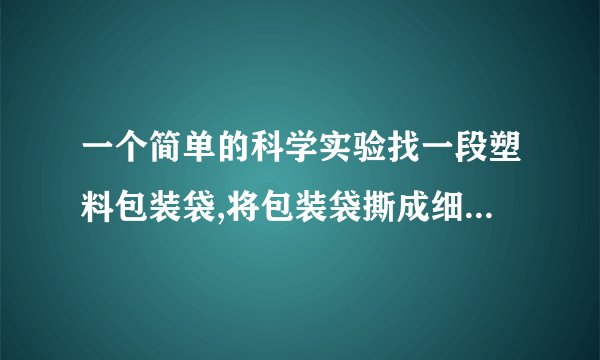 一个简单的科学实验找一段塑料包装袋,将包装袋撕成细丝后,一端打结,然后用干燥的手顺着细丝向下捋几下,观察发生的现象,并记