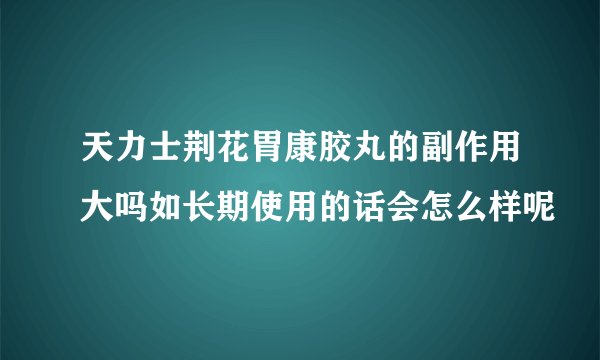 天力士荆花胃康胶丸的副作用大吗如长期使用的话会怎么样呢