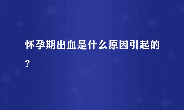 怀孕期出血是什么原因引起的？