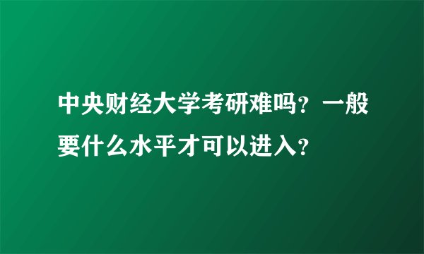 中央财经大学考研难吗？一般要什么水平才可以进入？