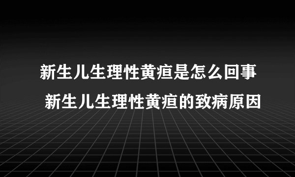 新生儿生理性黄疸是怎么回事 新生儿生理性黄疸的致病原因