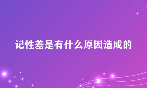 记性差是有什么原因造成的
