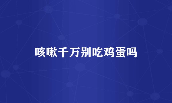 咳嗽千万别吃鸡蛋吗