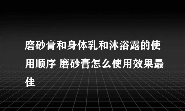 磨砂膏和身体乳和沐浴露的使用顺序 磨砂膏怎么使用效果最佳