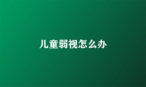 儿童弱视怎么办