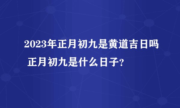 2023年正月初九是黄道吉日吗 正月初九是什么日子？
