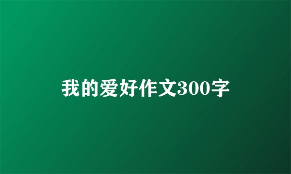 我的爱好作文300字
