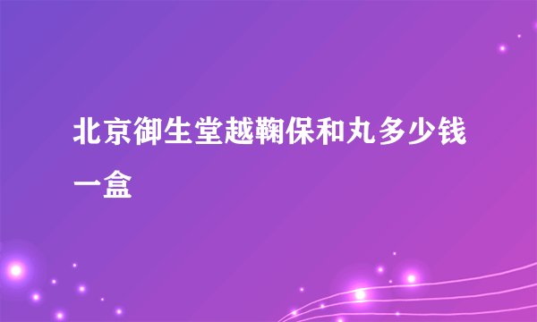 北京御生堂越鞠保和丸多少钱一盒