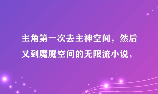 主角第一次去主神空间,然后又到魔魇空间的无限流小说,
