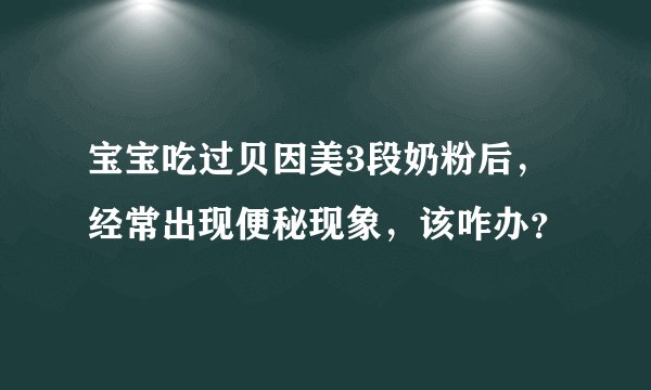 宝宝吃过贝因美3段奶粉后，经常出现便秘现象，该咋办？