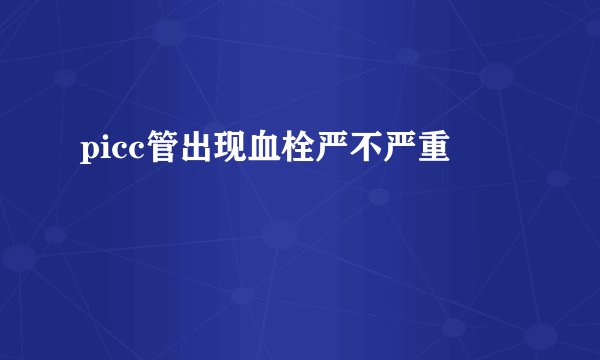 picc管出现血栓严不严重
