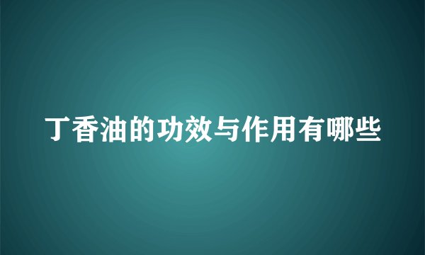 丁香油的功效与作用有哪些