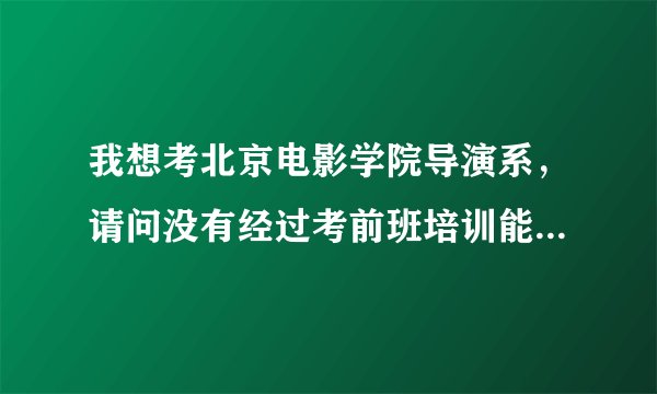 我想考北京电影学院导演系，请问没有经过考前班培训能考进的机会大吗
