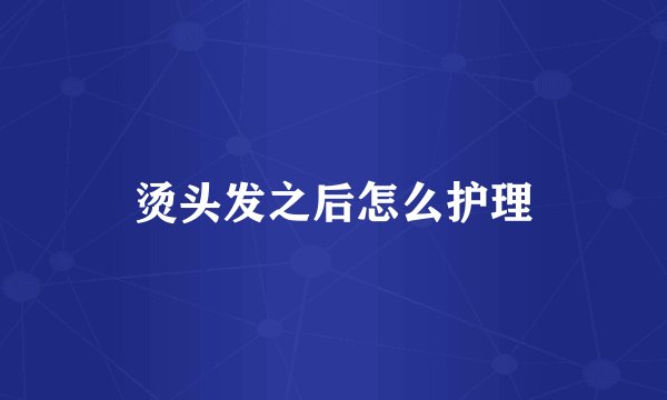 烫头发之后怎么护理