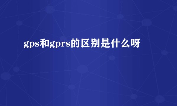 gps和gprs的区别是什么呀