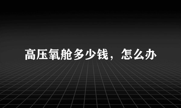 高压氧舱多少钱，怎么办