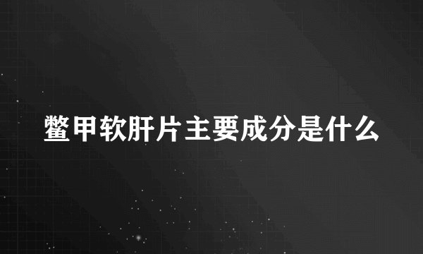 鳖甲软肝片主要成分是什么