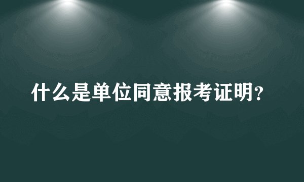 什么是单位同意报考证明？