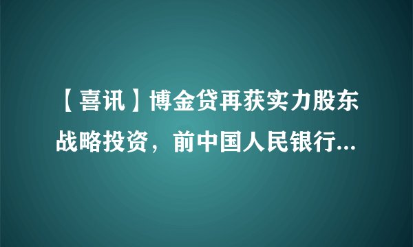 【喜讯】博金贷再获实力股东战略投资，前中国人民银行副行长朱小华任名誉顾问