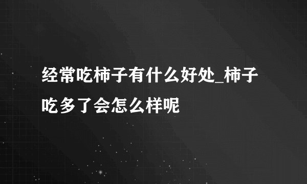 经常吃柿子有什么好处_柿子吃多了会怎么样呢