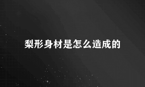 梨形身材是怎么造成的