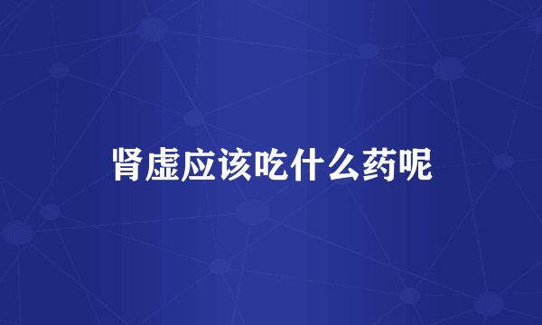 肾虚应该吃什么药呢