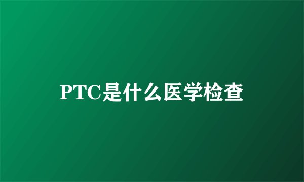 PTC是什么医学检查
