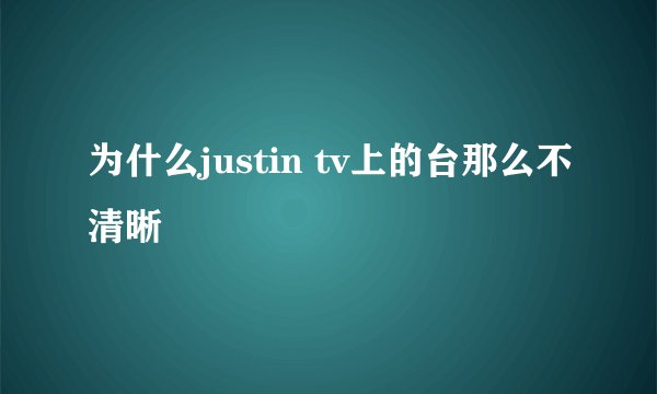 为什么justin tv上的台那么不清晰